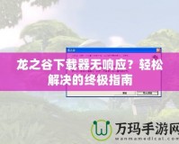 龍之谷下載器無響應？輕松解決的終極指南