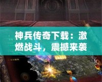 神兵傳奇下載：激燃戰(zhàn)斗，震撼來襲！一起來體驗(yàn)這款爆款手游的魅力！