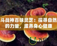 斗戰神百味靈芝：探尋自然的力量，滋養身心健康