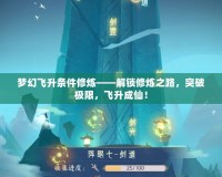 夢(mèng)幻飛升條件修煉——解鎖修煉之路，突破極限，飛升成仙！