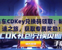 QQ飛車CDKey兌換碼領(lǐng)取：暢玩極速之旅，獲取專屬獎勵！