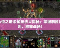 永恒之塔殺星玩法大揭秘：掌握制勝法則，稱霸戰場！