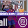 PES2021修改器使用方法，輕松提升游戲體驗！