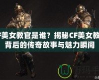 CF美女教官是誰？揭秘CF美女教官背后的傳奇故事與魅力瞬間