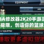 《NBA修改器2K20手游》：打破極限，創造你的籃球夢