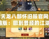 新天龍八部懷舊服官網電腦版：回到曾經的江湖，重溫經典！