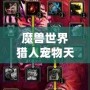 魔獸世界獵人寵物天賦加點攻略——助你掌控戰場的秘密武器！