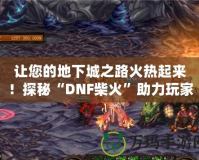 讓您的地下城之路火熱起來！探秘“DNF柴火”助力玩家快速成長