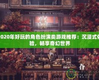 2020年好玩的角色扮演類游戲推薦：沉浸式體驗，暢享奇幻世界