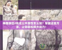 神雕俠侶2桃花公平屬性怎么加？掌握這些方法，讓你輕松提升戰力！