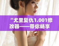 “尤里復仇1.001修改器——帶你暢享極限游戲體驗”