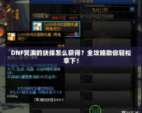 DNF冥淵的抉擇怎么獲得？全攻略助你輕松拿下！