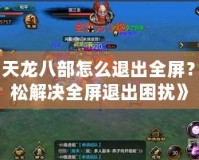 《天龍八部怎么退出全屏？輕松解決全屏退出困擾》