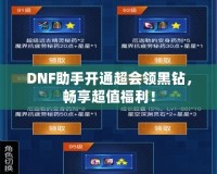 DNF助手開通超會領黑鉆，暢享超值福利！