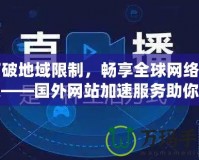 打破地域限制，暢享全球網絡加速——國外網站加速服務助你輕松訪問全球內容