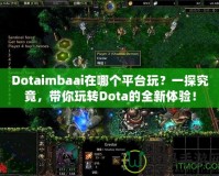 Dotaimbaai在哪個平臺玩？一探究竟，帶你玩轉Dota的全新體驗！