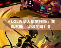 《LOL火柴人搞笑視頻：笑料不斷，火爆全網！》