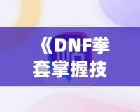 《DNF拳套掌握技能，釋放無敵戰力！》