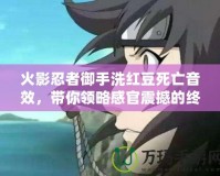 火影忍者御手洗紅豆死亡音效，帶你領略感官震撼的終極體驗