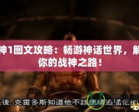 戰(zhàn)神1圖文攻略：暢游神話世界，解鎖你的戰(zhàn)神之路！