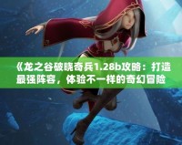 《龍之谷破曉奇兵1.28b攻略：打造最強陣容，體驗不一樣的奇幻冒險》