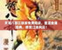 天龍八部三聯版免費閱讀，重溫金庸經典，感受江湖風云！