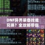 DNF異界裝備找誰兌換？全攻略帶你一步步了解兌換途徑與方法！