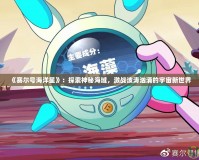 《賽爾號海洋星》：探索神秘海域，激戰(zhàn)波濤洶涌的宇宙新世界