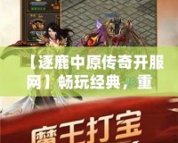 【逐鹿中原傳奇開服網】暢玩經典，重燃熱血傳奇夢想！