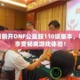 每日新開DNF公益服110級版本，輕松享受暢爽游戲體驗(yàn)！