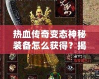 熱血傳奇變態神秘裝備怎么獲得？揭秘最強裝備獲取之路！