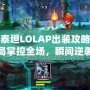 深海泰坦LOLAP出裝攻略：開局掌控全場，瞬間逆襲