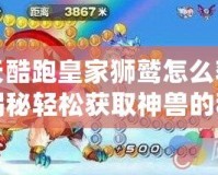 天天酷跑皇家獅鷲怎么獲得？揭秘輕松獲取神獸的秘訣