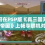 如何在PSP版《真三國無雙5：帝國》上暢享聯機對戰？攻略大公開！