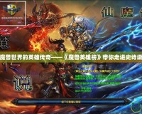 探索魔獸世界的英雄傳奇——《魔獸英雄榜》帶你走進史詩級戰斗