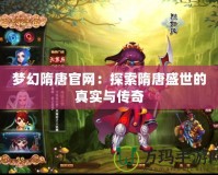 夢幻隋唐官網：探索隋唐盛世的真實與傳奇