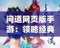 問道網頁版手游：領略經典之美，暢享指尖仙俠夢