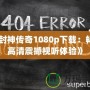 《封神傳奇1080p下載：暢享高清震撼視聽體驗》