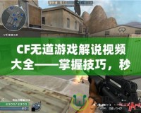 CF無道游戲解說視頻大全——掌握技巧，秒殺全場！