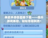 神武手游答題器下載——提升游戲體驗，輕松答題制勝！