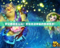 夢幻西游怎么玩？帶你走進神秘的西游世界！