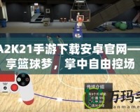 NBA2K21手游下載安卓官網——暢享籃球夢，掌中自由控場