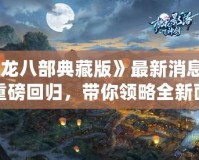 《天龍八部典藏版》最新消息：經典重磅回歸，帶你領略全新面貌！