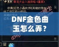 DNF金色曲玉怎么弄？掌握這些方法，輕松提升角色戰力！