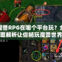 魔獸RPG在哪個平臺玩？全面解析讓你暢玩魔獸世界