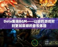 Dota集錦BGM——讓你的游戲時(shí)刻更加震撼的音樂(lè)體驗(yàn)