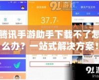 騰訊手游助手下載不了怎么辦？一站式解決方案！