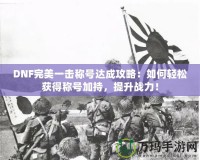 DNF完美一擊稱號達成攻略：如何輕松獲得稱號加持，提升戰力！