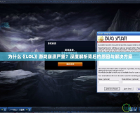 為什么《LOL》游戲崩潰嚴重？深度解析背后的原因與解決方案