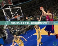 NBA2K14正版下載，暢享籃球夢幻之旅